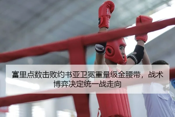 富里点数击败约书亚卫冕重量级金腰带，战术博弈决定统一战走向