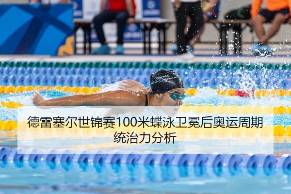 德雷塞尔世锦赛100米蝶泳卫冕后奥运周期统治力分析