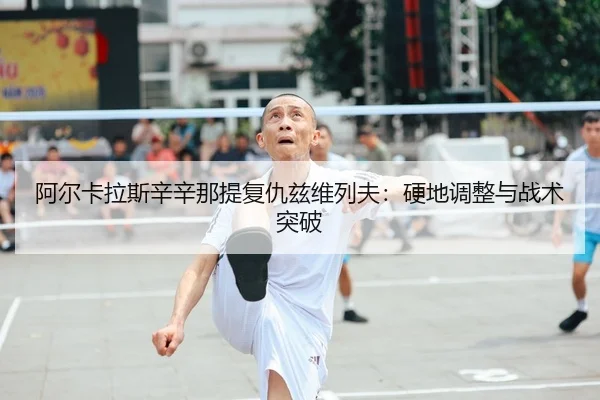 阿尔卡拉斯辛辛那提复仇兹维列夫：硬地调整与战术突破